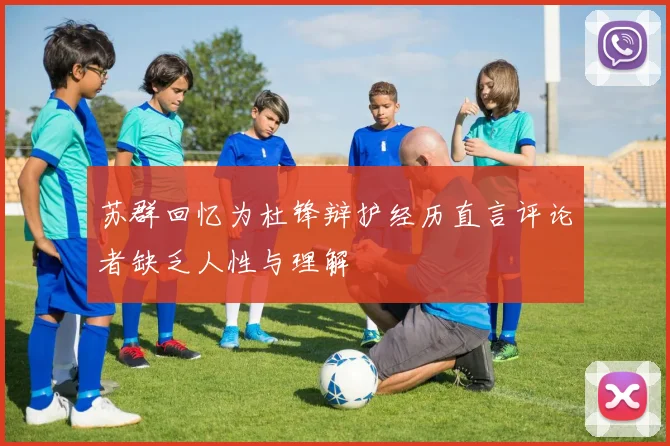 苏群回忆为杜锋辩护经历直言评论者缺乏人性与理解