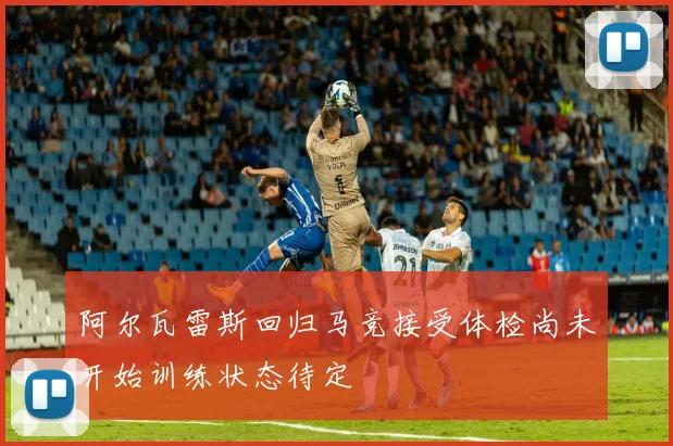 阿尔瓦雷斯回归马竞接受体检尚未开始训练状态待定