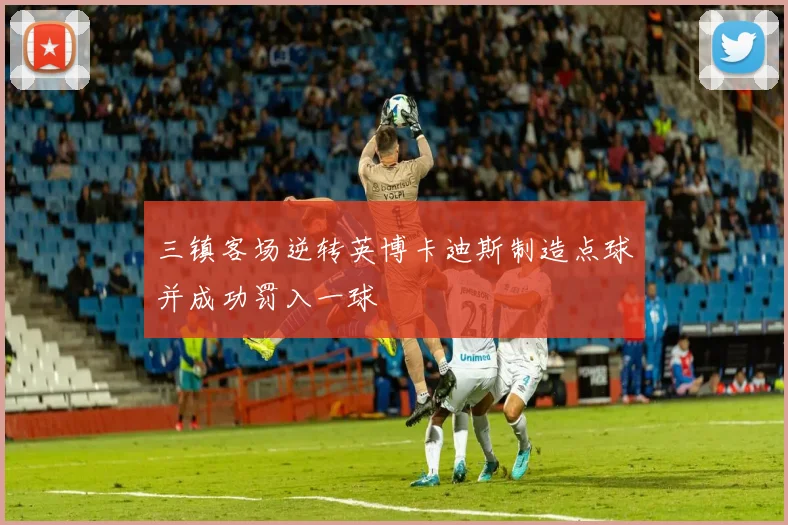 三镇客场逆转英博卡迪斯制造点球并成功罚入一球