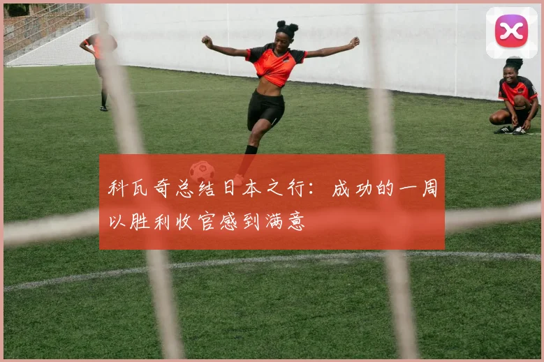 科瓦奇总结日本之行：成功的一周以胜利收官感到满意