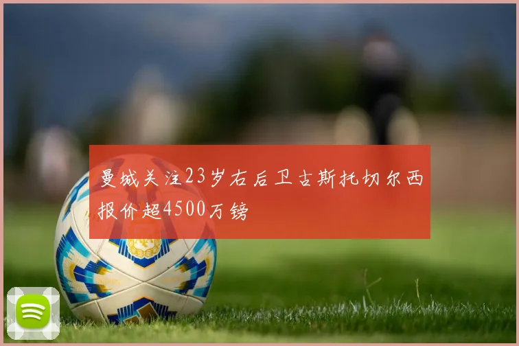 曼城关注23岁右后卫古斯托切尔西报价超4500万镑