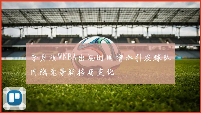 李月汝WNBA出场时间增加引发球队内线竞争新格局变化