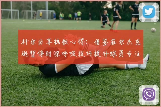 科尔分享执教心得：借鉴菲尔杰克逊暂停时深呼吸技巧提升球员专注力