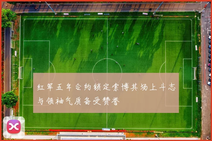 红军五年合约锁定索博其场上斗志与领袖气质备受赞誉