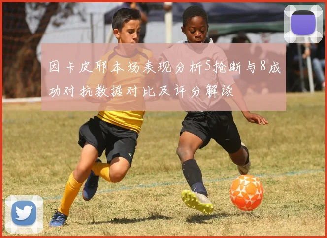 因卡皮耶本场表现分析5抢断与8成功对抗数据对比及评分解读