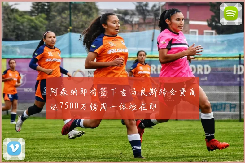 阿森纳即将签下吉马良斯转会费高达7500万镑周一体检在即