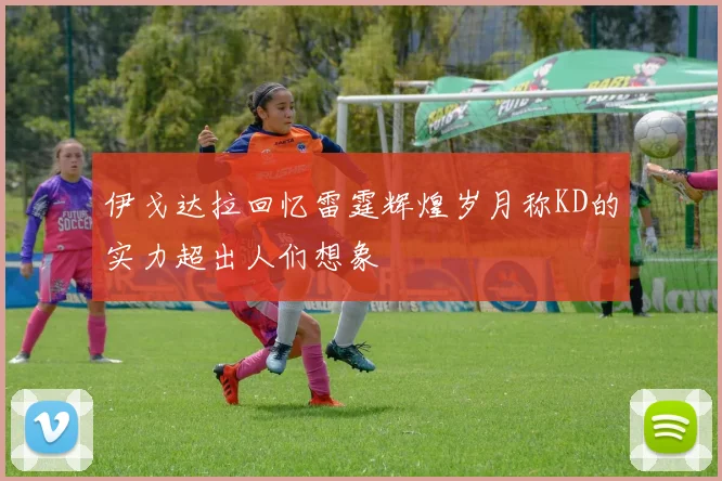 伊戈达拉回忆雷霆辉煌岁月称KD的实力超出人们想象
