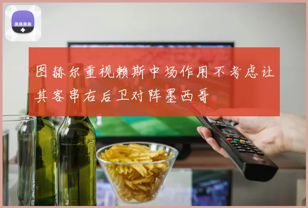 图赫尔重视赖斯中场作用不考虑让其客串右后卫对阵墨西哥