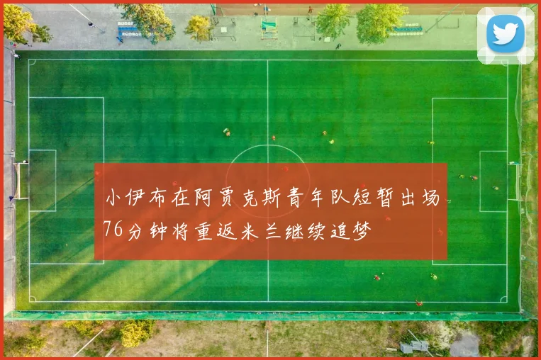 小伊布在阿贾克斯青年队短暂出场76分钟将重返米兰继续追梦