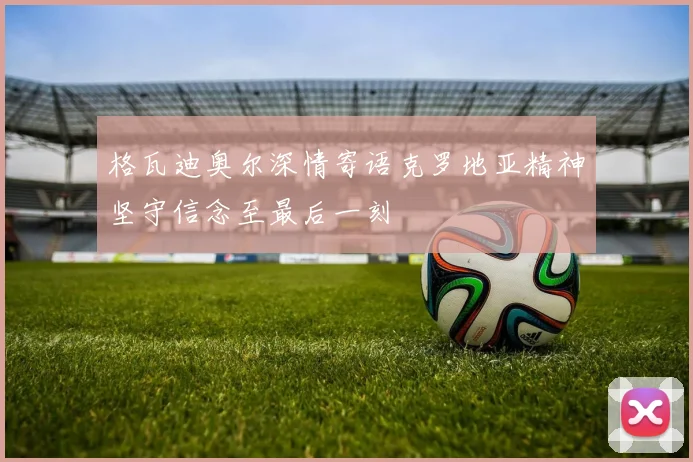 格瓦迪奥尔深情寄语克罗地亚精神坚守信念至最后一刻
