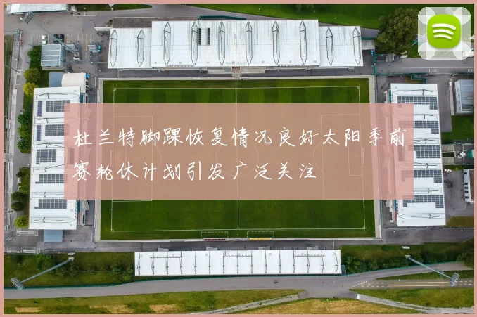 杜兰特脚踝恢复情况良好太阳季前赛轮休计划引发广泛关注