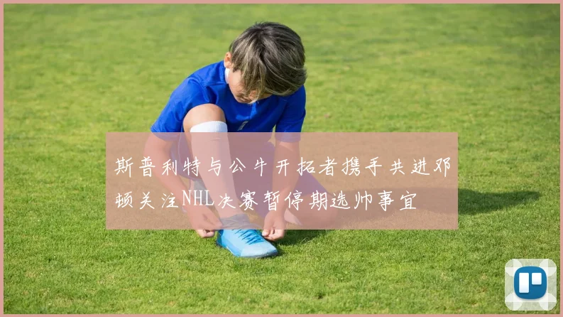 斯普利特与公牛开拓者携手共进邓顿关注NHL决赛暂停期选帅事宜