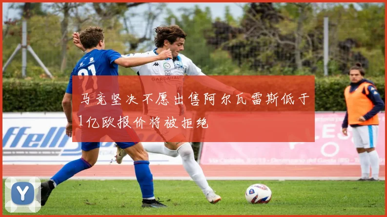 马竞坚决不愿出售阿尔瓦雷斯低于1亿欧报价将被拒绝