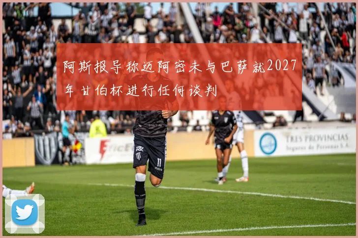 阿斯报导称迈阿密未与巴萨就2027年甘伯杯进行任何谈判
