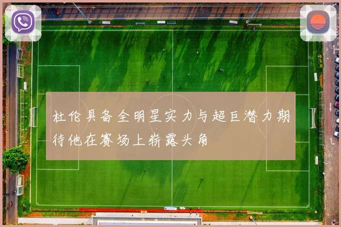 杜伦具备全明星实力与超巨潜力期待他在赛场上崭露头角