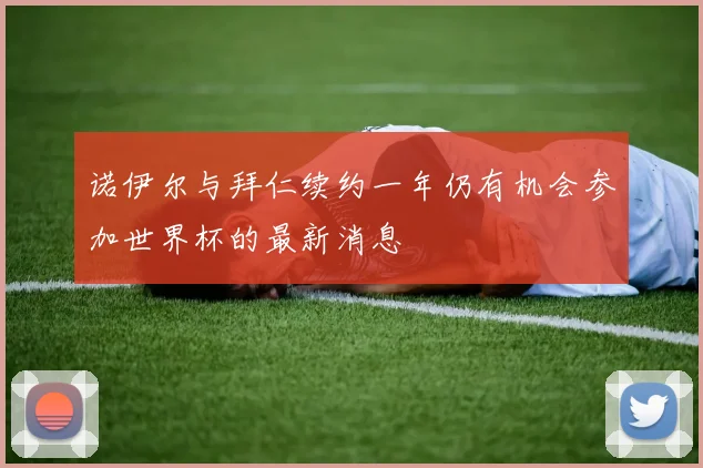 诺伊尔与拜仁续约一年仍有机会参加世界杯的最新消息