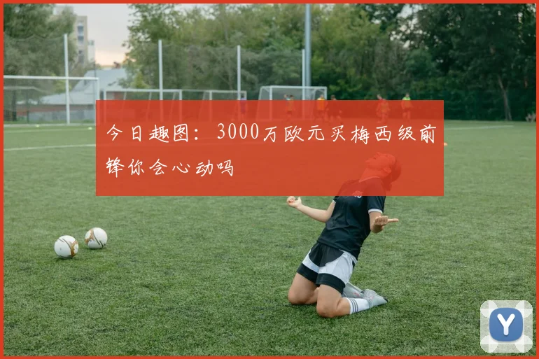 今日趣图：3000万欧元买梅西级前锋你会心动吗