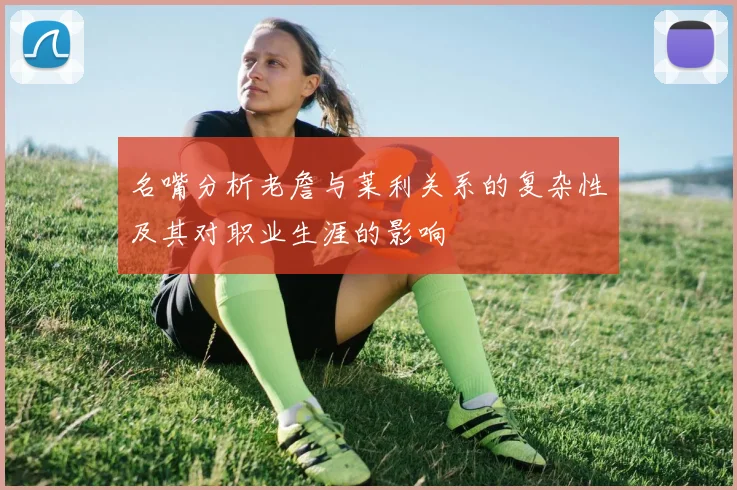 名嘴分析老詹与莱利关系的复杂性及其对职业生涯的影响