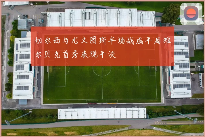 切尔西与尤文图斯半场战成平局维尔贝克首秀表现平淡