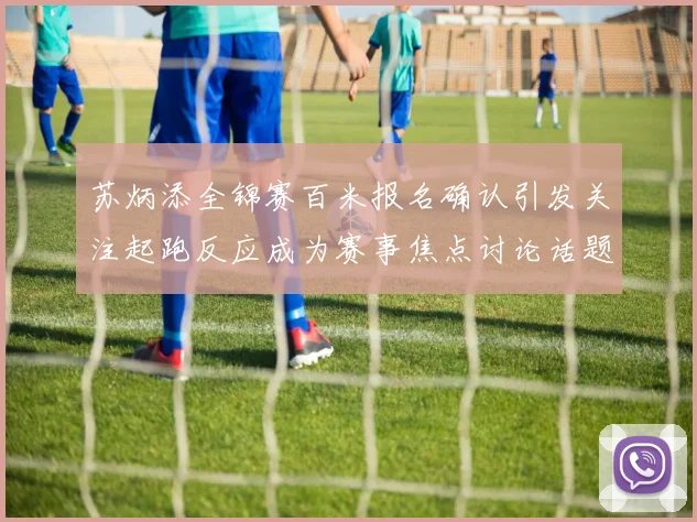 苏炳添全锦赛百米报名确认引发关注起跑反应成为赛事焦点讨论话题
