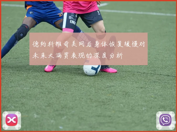 德约科维奇美网后身体恢复缓慢对未来大满贯表现的深度分析
